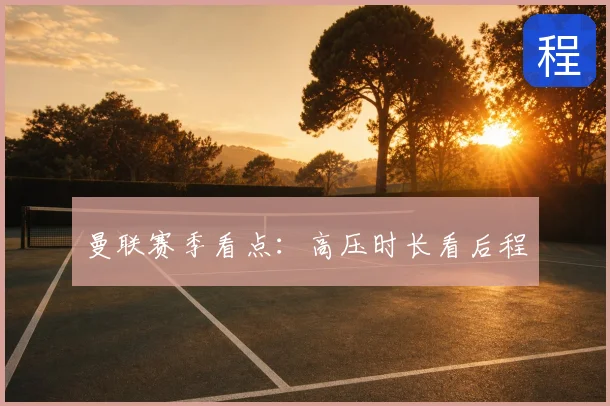 曼联赛季看点：高压时长看后程