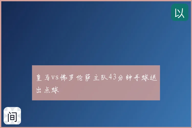 皇马vs佛罗伦萨主队43分钟手球送出点球