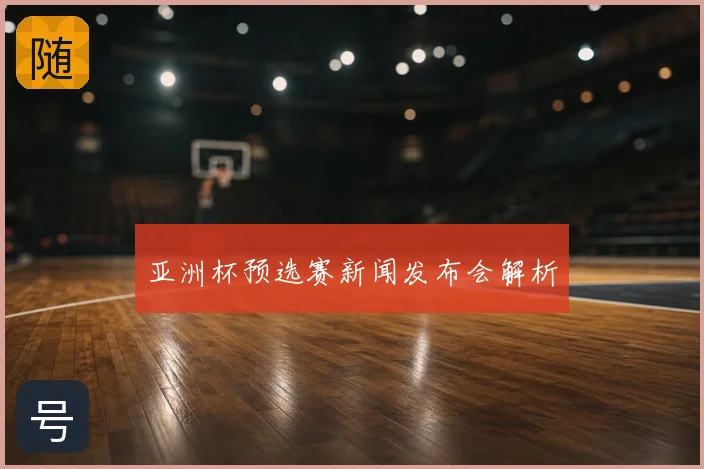 亚洲杯预选赛新闻发布会解析