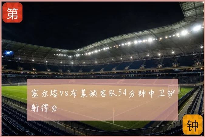 塞尔塔vs布莱顿客队54分钟中卫铲射得分