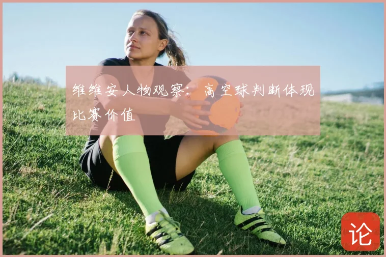 维维安人物观察：高空球判断体现比赛价值