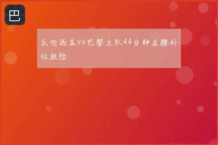 瓦伦西亚vs巴黎主队44分钟后腰补位救险